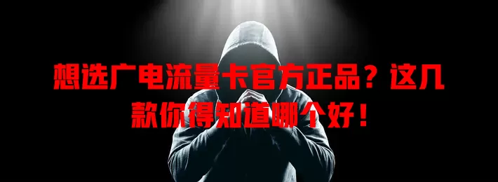 想选广电流量卡官方正品？这几款你得知道哪个好！