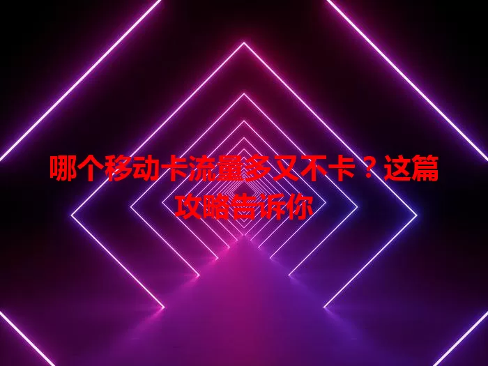 哪个移动卡流量多又不卡？这篇攻略告诉你