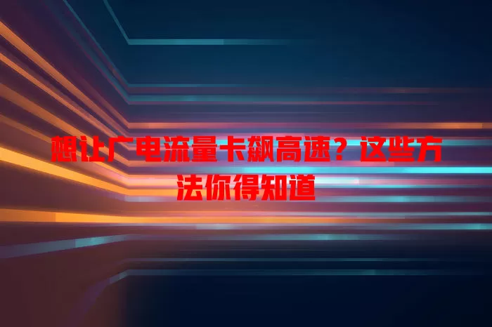 想让广电流量卡飙高速？这些方法你得知道