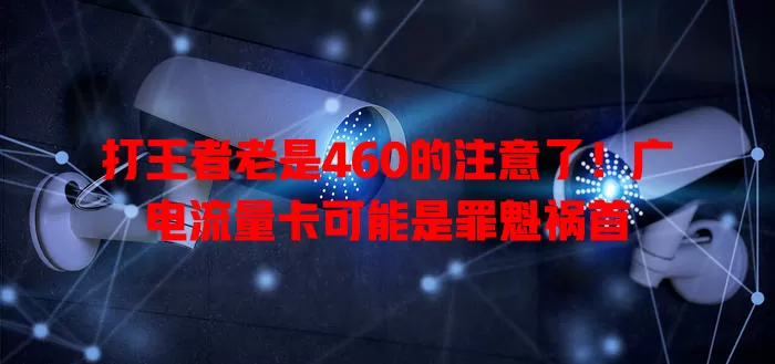 打王者老是460的注意了！广电流量卡可能是罪魁祸首