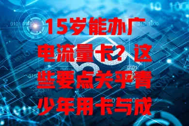 15岁能办广电流量卡？这些要点关乎青少年用卡与成长