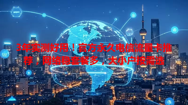 3年实测好用！官方永久电信流量卡推荐，网络稳套餐多，大小户按需选