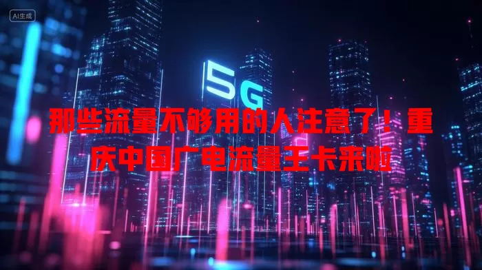 那些流量不够用的人注意了！重庆中国广电流量王卡来啦