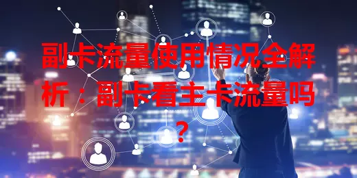 副卡流量使用情况全解析：副卡看主卡流量吗？