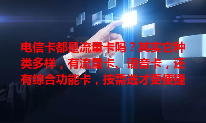 电信卡都是流量卡吗？其实它种类多样，有流量卡、语音卡，还有综合功能卡，按需选才更便捷