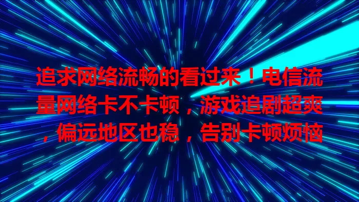 追求网络流畅的看过来！电信流量网络卡不卡顿，游戏追剧超爽，偏远地区也稳，告别卡顿烦恼