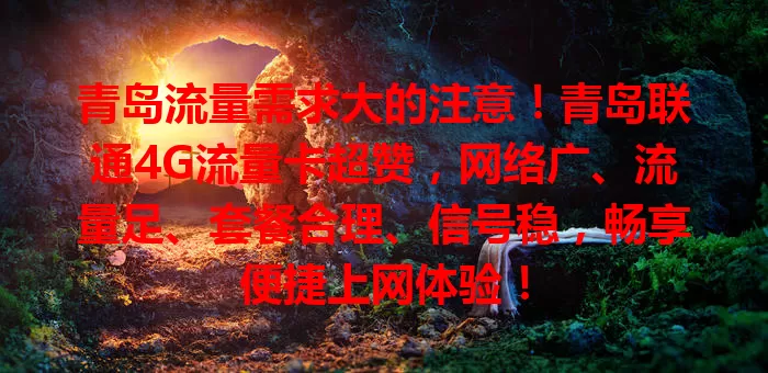 青岛流量需求大的注意！青岛联通4G流量卡超赞，网络广、流量足、套餐合理、信号稳，畅享便捷上网体验！