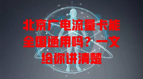 北京广电流量卡能全国通用吗？一文给你讲清楚