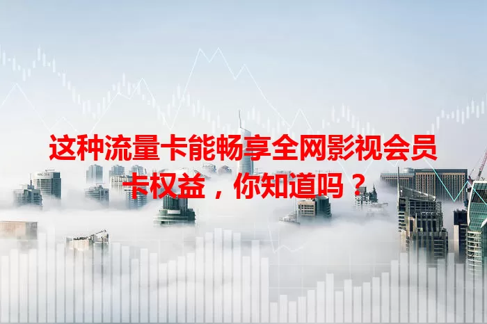 这种流量卡能畅享全网影视会员卡权益，你知道吗？