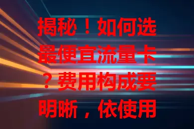 揭秘！如何选最便宜流量卡？费用构成要明晰，依使用需求挑，关注运营商优惠