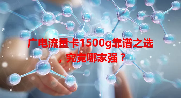广电流量卡1500g靠谱之选，究竟哪家强？