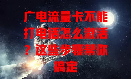 广电流量卡不能打电话怎么激活？这些步骤帮你搞定