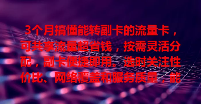 3个月搞懂能转副卡的流量卡，可共享流量超省钱，按需灵活分配，副卡便捷即用。选时关注性价比、网络覆盖和服务质量，能解流量费用烦恼，快来试试！