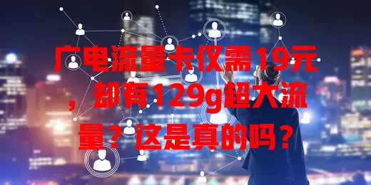 广电流量卡仅需19元，却有129g超大流量？这是真的吗？