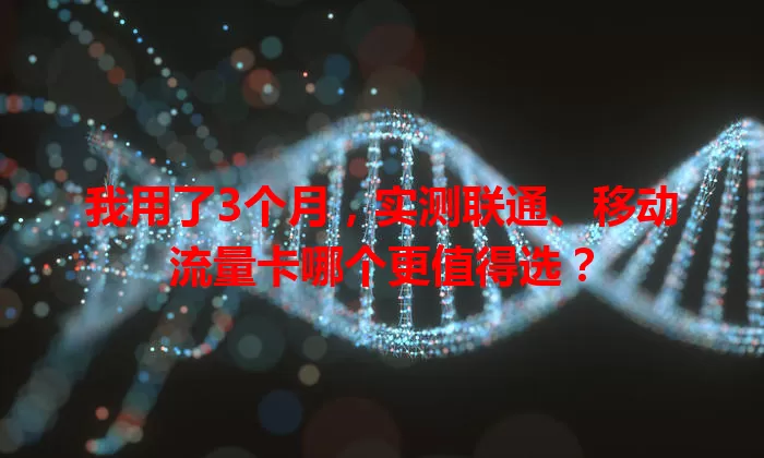 我用了3个月，实测联通、移动流量卡哪个更值得选？