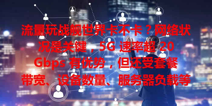 流量玩战舰世界卡不卡？网络状况是关键，5G 速率超 20Gbps 有优势，但还受套餐带宽、设备数量、服务器负载等影响，不能简单说卡不卡，综合考虑因素才能畅玩