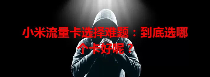 小米流量卡选择难题：到底选哪个卡好呢？