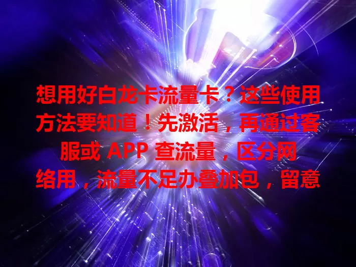 想用好白龙卡流量卡？这些使用方法要知道！先激活，再通过客服或 APP 查流量，区分网络用，流量不足办叠加包，留意有效期，掌握方法畅享网络服务