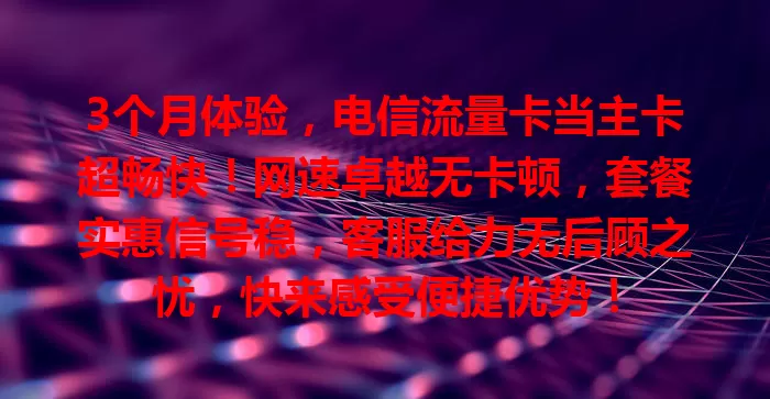 3个月体验，电信流量卡当主卡超畅快！网速卓越无卡顿，套餐实惠信号稳，客服给力无后顾之忧，快来感受便捷优势！