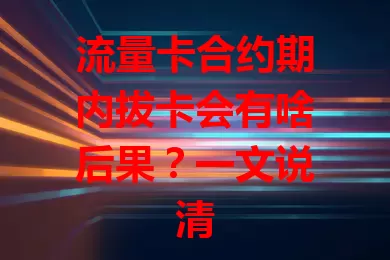 流量卡合约期内拔卡会有啥后果？一文说清