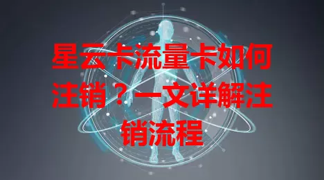 星云卡流量卡如何注销？一文详解注销流程