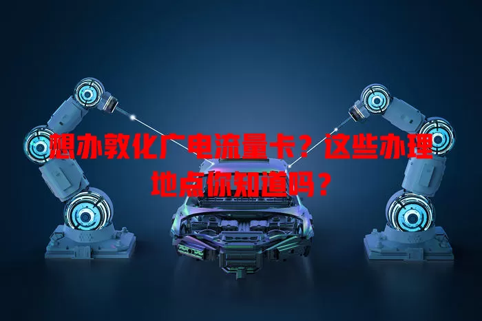 想办敦化广电流量卡？这些办理地点你知道吗？