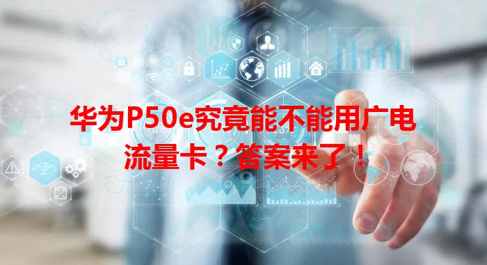 华为P50e究竟能不能用广电流量卡？答案来了！