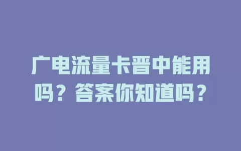 广电流量卡晋中能用吗？答案你知道吗？