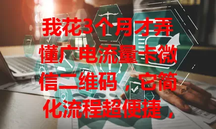 我花3个月才弄懂广电流量卡微信二维码，它简化流程超便捷，查流量、办业务在家轻松搞定