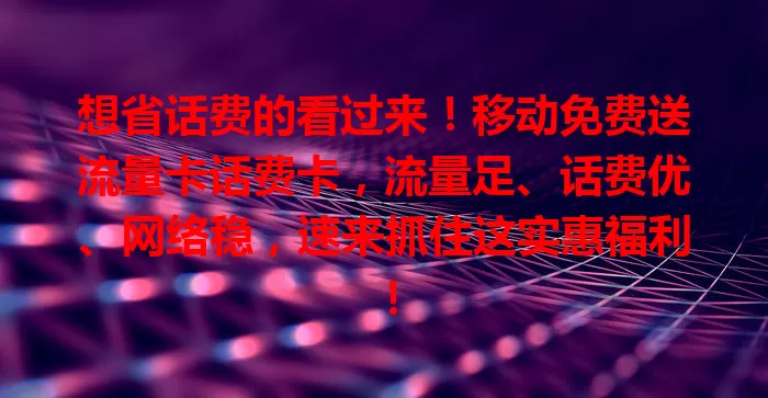 想省话费的看过来！移动免费送流量卡话费卡，流量足、话费优、网络稳，速来抓住这实惠福利！