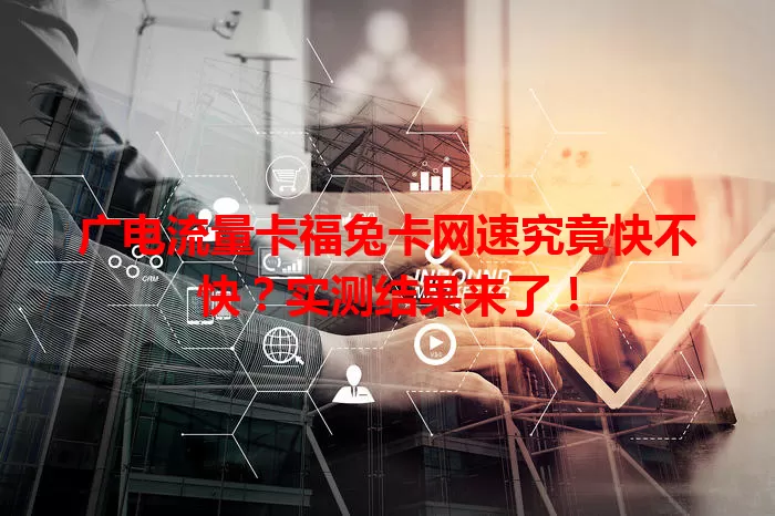 广电流量卡福兔卡网速究竟快不快？实测结果来了！