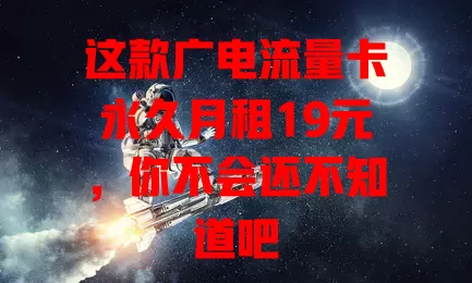 这款广电流量卡永久月租19元，你不会还不知道吧
