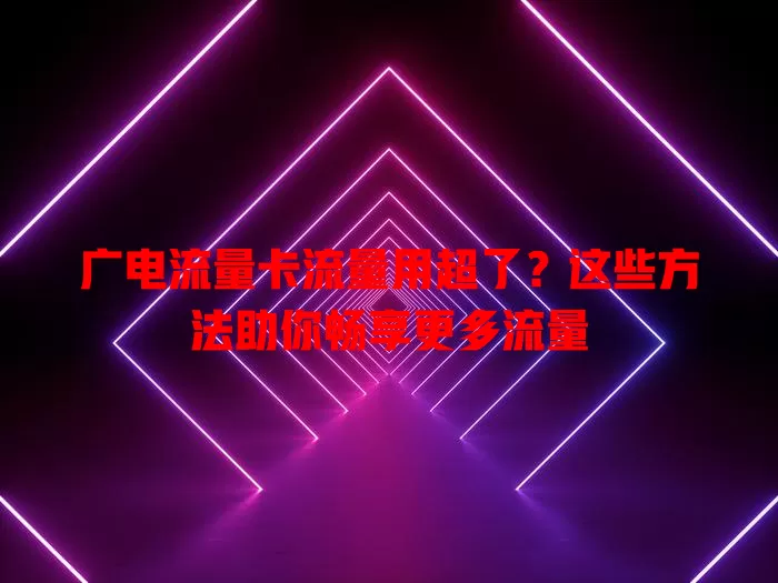 广电流量卡流量用超了？这些方法助你畅享更多流量