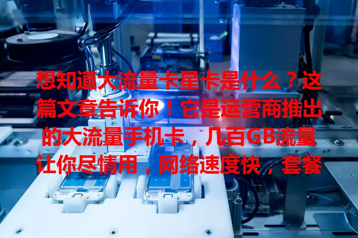 想知道大流量卡星卡是什么？这篇文章告诉你！它是运营商推出的大流量手机卡，几百GB流量让你尽情用，网络速度快，套餐多样，按需选，流量需求大的快来了解！