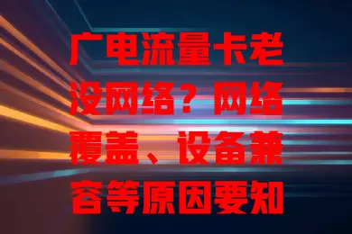广电流量卡老没网络？网络覆盖、设备兼容等原因要知道