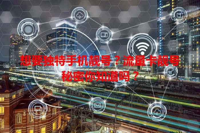 想要独特手机靓号？流量卡靓号秘密你知道吗？