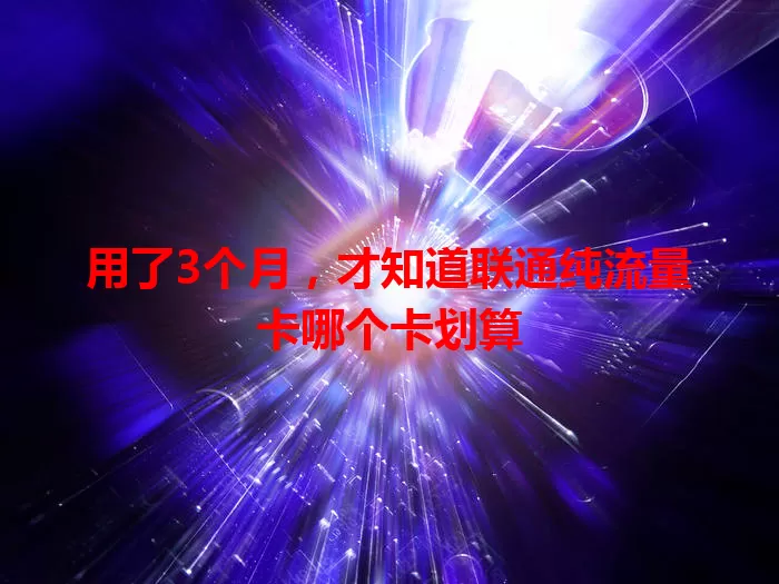 用了3个月，才知道联通纯流量卡哪个卡划算