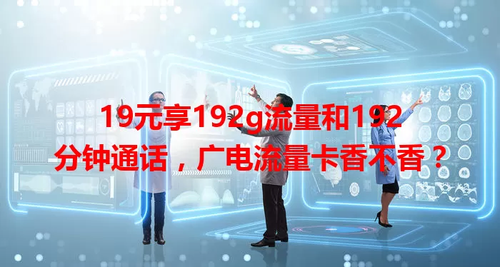 19元享192g流量和192分钟通话，广电流量卡香不香？