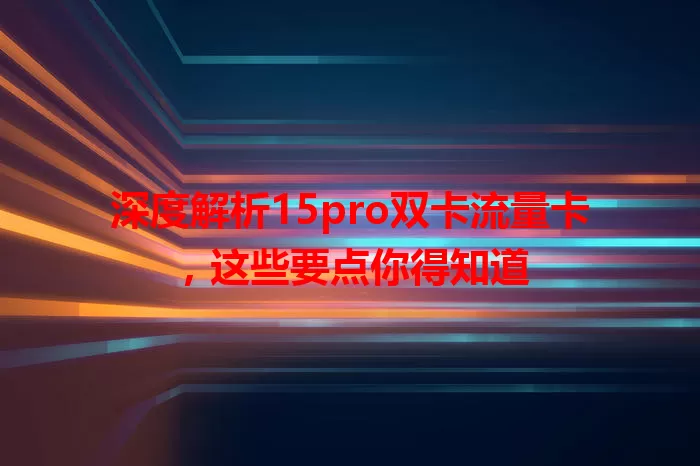 深度解析15pro双卡流量卡，这些要点你得知道
