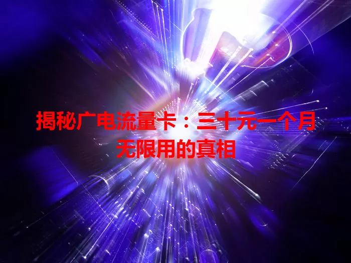 揭秘广电流量卡：三十元一个月无限用的真相