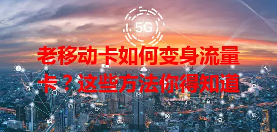老移动卡如何变身流量卡？这些方法你得知道