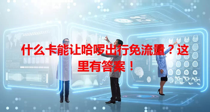 什么卡能让哈啰出行免流量？这里有答案！