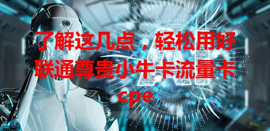 了解这几点，轻松用好联通尊贵小牛卡流量卡cpe