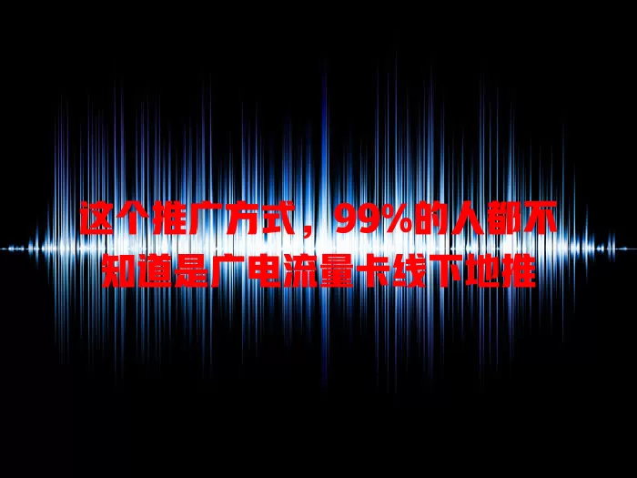 这个推广方式，99%的人都不知道是广电流量卡线下地推