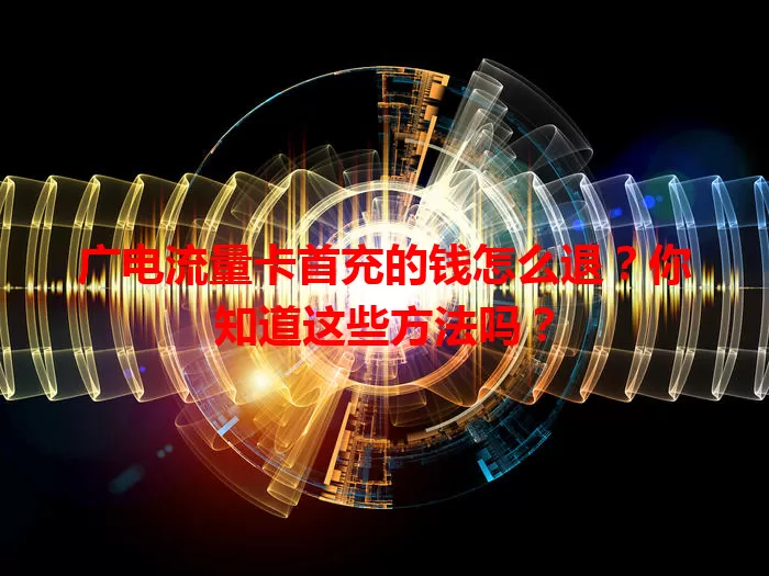 广电流量卡首充的钱怎么退？你知道这些方法吗？