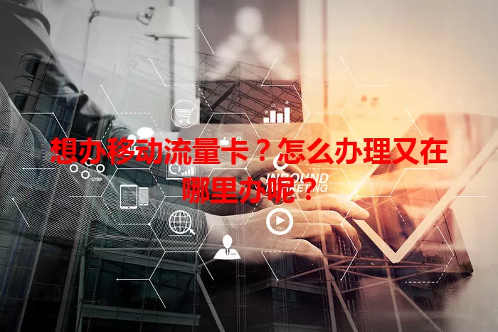 想办移动流量卡？怎么办理又在哪里办呢？