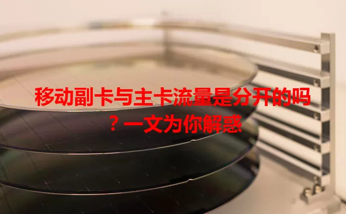 移动副卡与主卡流量是分开的吗？一文为你解惑