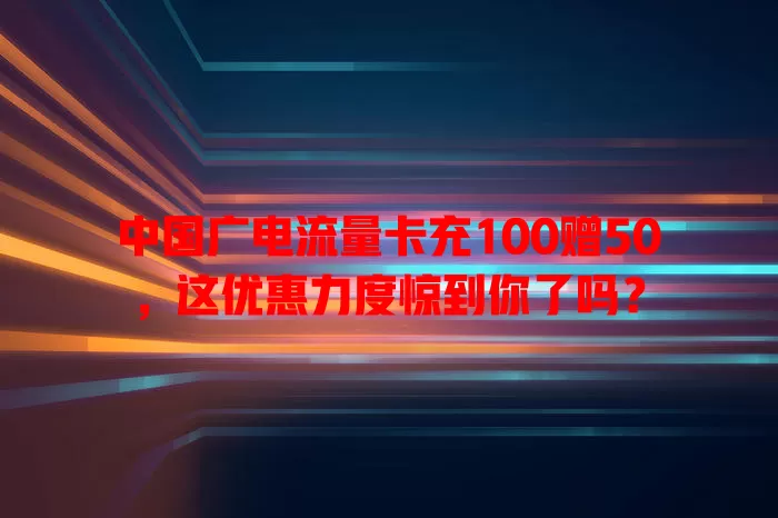 中国广电流量卡充100赠50，这优惠力度惊到你了吗？