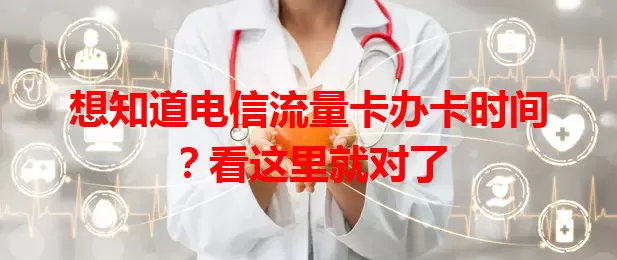 想知道电信流量卡办卡时间？看这里就对了