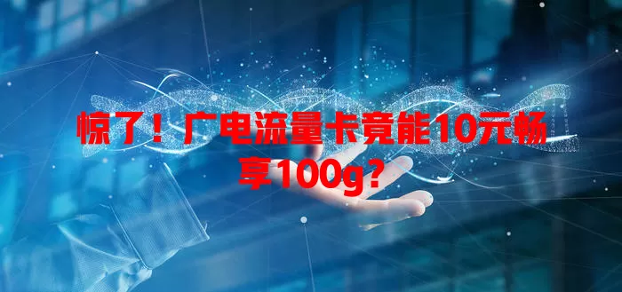 惊了！广电流量卡竟能10元畅享100g？
